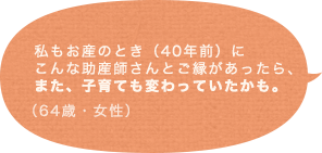 私もお産のとき（40年前）にこんな助産師さんとご縁があったら、また、子育ても変わっていたかも。（64歳 女性）