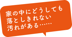 家の中にどうしても落としきれない汚れがある